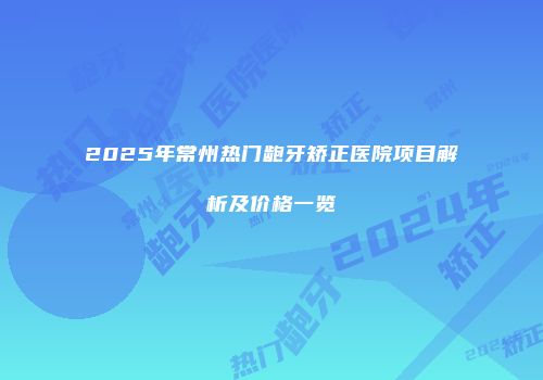 2025年常州热门龅牙矫正医院项目解析及价格一览