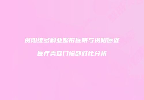 资阳维多利亚整形医院与资阳俪姿医疗美容门诊部对比分析