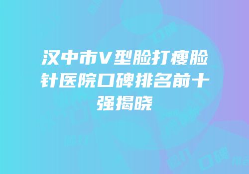 汉中市V型脸打瘦脸针医院口碑排名前十强揭晓