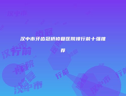 汉中市牙齿冠桥修复医院排行前十强推荐