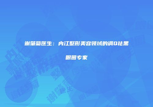 谢肇菊医生：内江整形美容领域的调Q祛黑眼圈专家