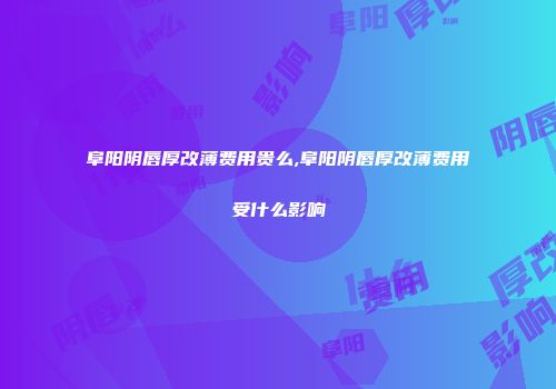 阜阳阴唇厚改薄费用贵么,阜阳阴唇厚改薄费用受什么影响