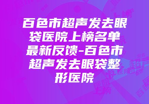 百色市超声发去眼袋医院上榜名单最新反馈-百色市超声发去眼袋整形医院