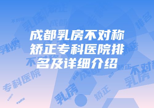 成都乳房不对称矫正专科医院排名及详细介绍