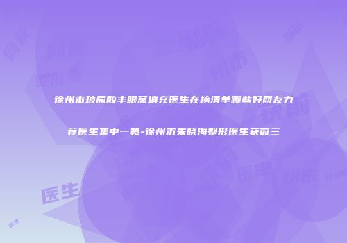 徐州市玻尿酸丰眼窝填充医生在榜清单哪些好网友力荐医生集中一览-徐州市朱晓海整形医生获前三