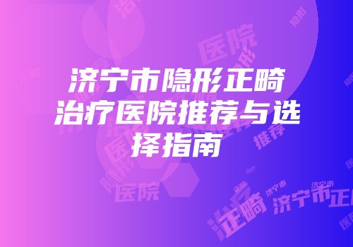 济宁市隐形正畸治疗医院推荐与选择指南