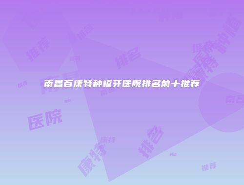 南昌百康特种植牙医院排名前十推荐