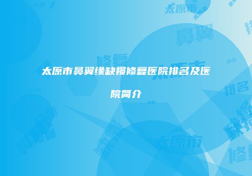 太原市鼻翼缘缺损修复医院排名及医院简介