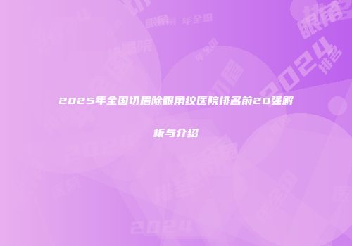 2025年全国切眉除眼角纹医院排名前20强解析与介绍