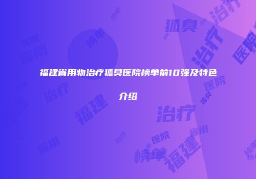福建省用物治疗狐臭医院榜单前10强及特色介绍