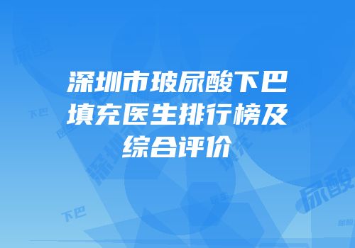 深圳市玻尿酸下巴填充医生排行榜及综合评价