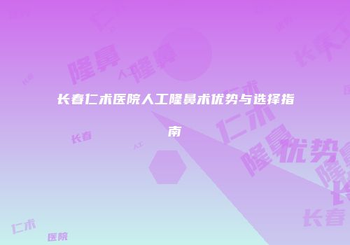 长春仁术医院人工隆鼻术优势与选择指南
