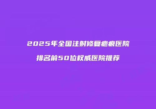 2025年全国注射修复疤痕医院排名前50位权威医院推荐