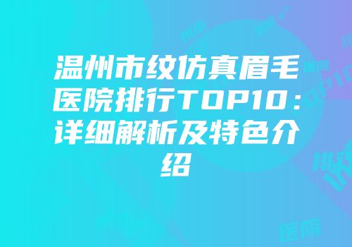 温州市纹仿真眉毛医院排行TOP10：详细解析及特色介绍