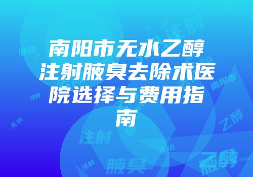 南阳市无水乙醇注射腋臭去除术医院选择与费用指南