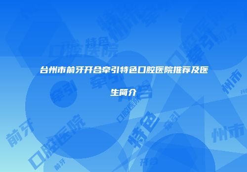 台州市前牙开合牵引特色口腔医院推荐及医生简介