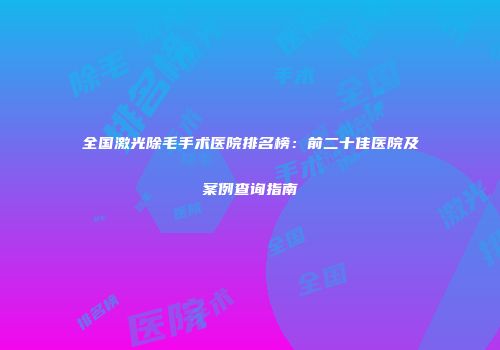 全国激光除毛手术医院排名榜：前二十佳医院及案例查询指南