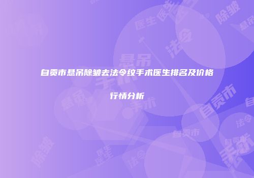 自贡市悬吊除皱去法令纹手术医生排名及价格行情分析
