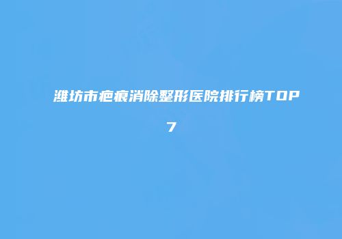 潍坊市疤痕消除整形医院排行榜TOP7