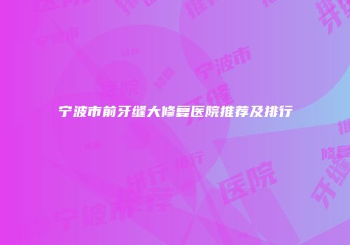 宁波市前牙缝大修复医院推荐及排行