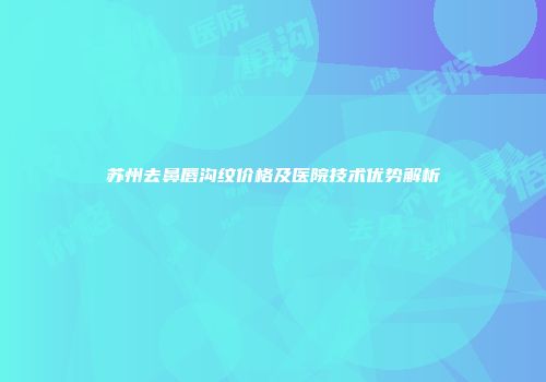 苏州去鼻唇沟纹价格及医院技术优势解析