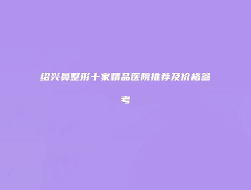 绍兴鼻整形十家精品医院推荐及价格参考