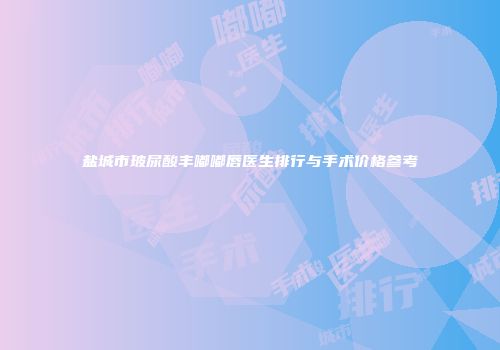 盐城市玻尿酸丰嘟嘟唇医生排行与手术价格参考