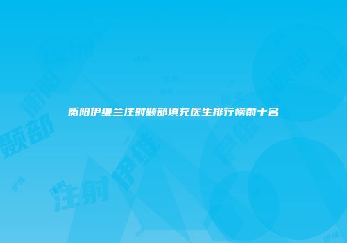 衡阳伊维兰注射颞部填充医生排行榜前十名