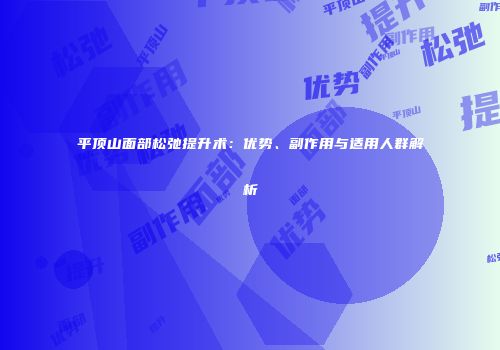 平顶山面部松弛提升术：优势、副作用与适用人群解析