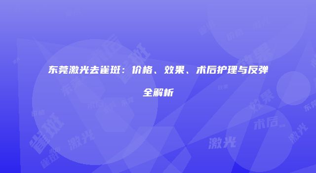 东莞激光去雀斑：价格、效果、术后护理与反弹全解析