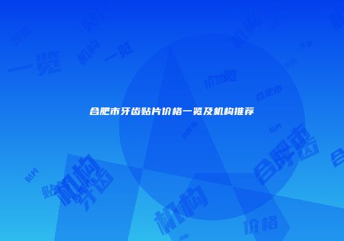 合肥市牙齿贴片价格一览及机构推荐