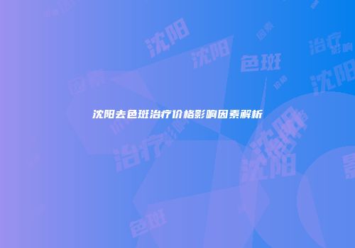 沈阳去色斑治疗价格影响因素解析