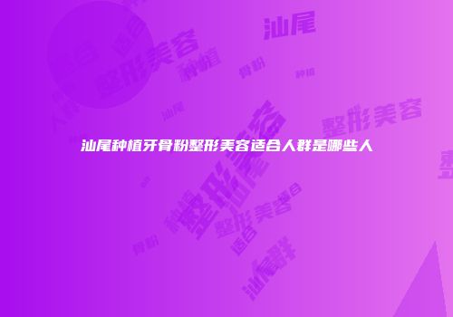 汕尾种植牙骨粉整形美容适合人群是哪些人