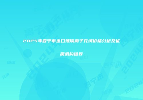 2025年西宁市进口玻璃离子充填价格分析及优质机构推荐