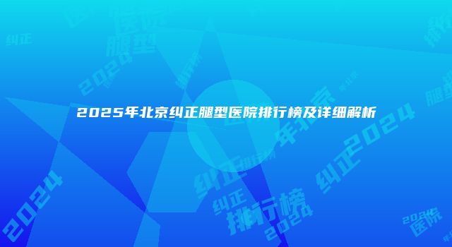 2025年北京纠正腿型医院排行榜及详细解析
