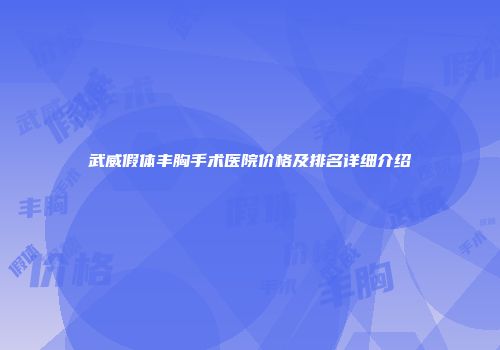 武威假体丰胸手术医院价格及排名详细介绍