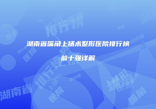 湖南省嘴角上扬术整形医院排行榜前十强详解