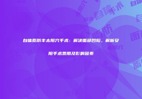 自体脂肪丰太阳穴手术：解决面部凹陷，解析安阳手术费用及影响因素