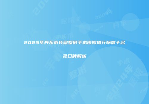 2025年丹东市长脸整形手术医院排行榜前十名及口碑解析