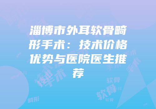 淄博市外耳软骨畸形手术：技术价格优势与医院医生推荐