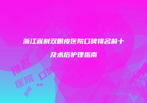 浙江省割双眼皮医院口碑排名前十及术后护理指南