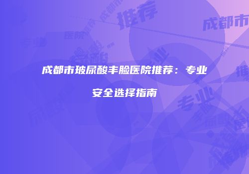 成都市玻尿酸丰脸医院推荐：专业安全选择指南