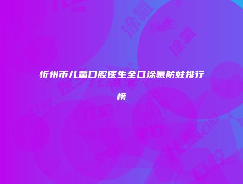 忻州市儿童口腔医生全口涂氟防蛀排行榜