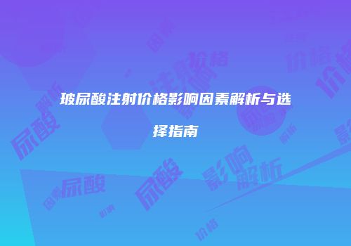 玻尿酸注射价格影响因素解析与选择指南