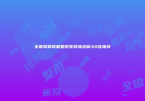 全国隐耳修复整形医院排名前50佳推荐