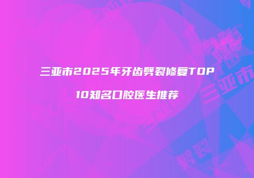 三亚市2025年牙齿劈裂修复TOP10知名口腔医生推荐