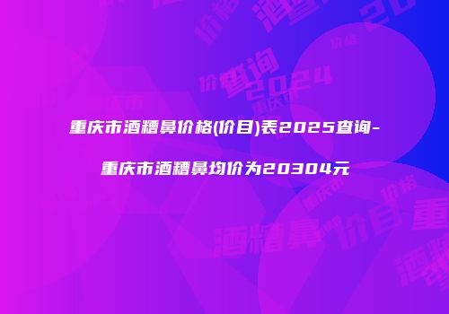 重庆市酒糟鼻价格(价目)表2025查询-重庆市酒糟鼻均价为20304元