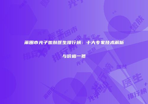 莆田市光子嫩肤医生排行榜：十大专家技术解析与价格一览