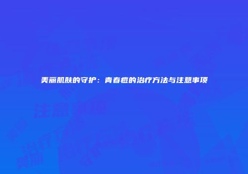 美丽肌肤的守护：青春痘的治疗方法与注意事项