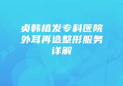贞韩植发专科医院外耳再造整形服务详解